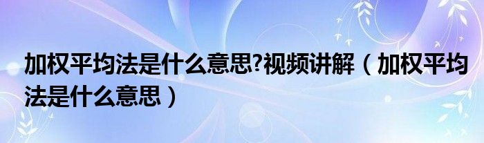 加權(quán)平均法是什么意思?視頻講解（加權(quán)平均法是什么意思）