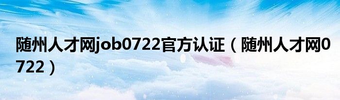 隨州人才網(wǎng)job0722官方認(rèn)證（隨州人才網(wǎng)0722）