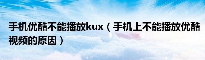 手機優(yōu)酷不能播放kux（手機上不能播放優(yōu)酷視頻的原因）