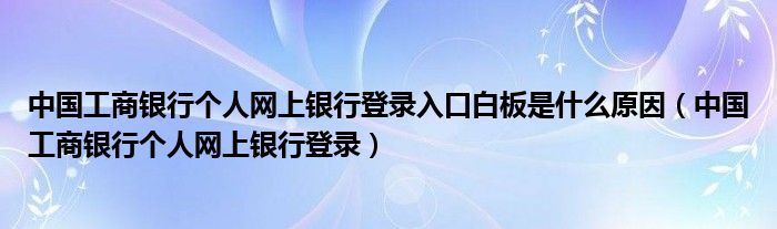 中國工商銀行個人網(wǎng)上銀行登錄入口白板是什么原因（中國工商銀行個人網(wǎng)上銀行登錄）