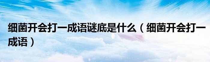細(xì)菌開會打一成語謎底是什么（細(xì)菌開會打一成語）