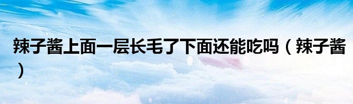 辣子醬上面一層長毛了下面還能吃嗎（辣子醬）