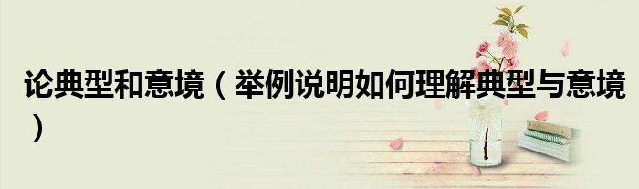 論典型和意境（舉例說明如何理解典型與意境）