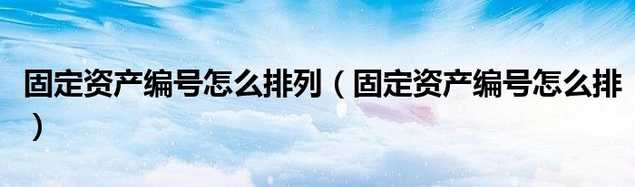 固定資產(chǎn)編號(hào)怎么排列（固定資產(chǎn)編號(hào)怎么排）
