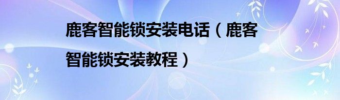 鹿客智能鎖安裝電話（鹿客|智能鎖安裝教程）