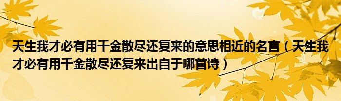 天生我才必有用千金散盡還復(fù)來的意思相近的名言（天生我才必有用千金散盡還復(fù)來出自于哪首詩）