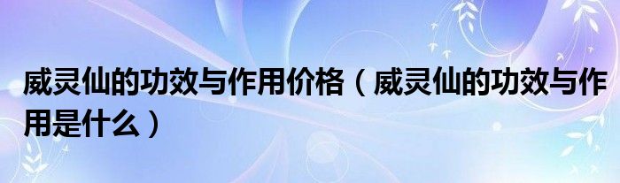 威靈仙的功效與作用價(jià)格（威靈仙的功效與作用是什么）