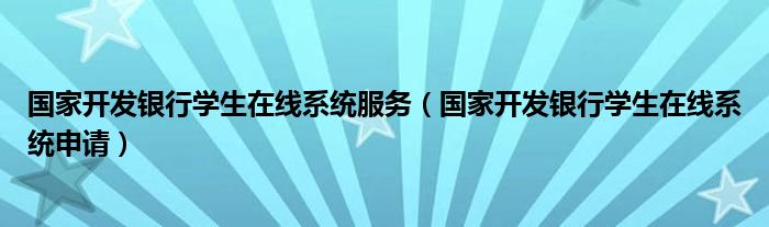 國(guó)家開(kāi)發(fā)銀行學(xué)生在線系統(tǒng)服務(wù)（國(guó)家開(kāi)發(fā)銀行學(xué)生在線系統(tǒng)申請(qǐng)）