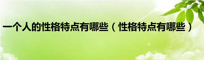 一個人的性格特點有哪些（性格特點有哪些）