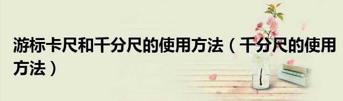 游標(biāo)卡尺和千分尺的使用方法（千分尺的使用方法）