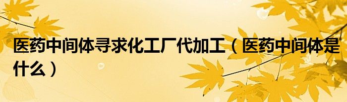 醫(yī)藥中間體尋求化工廠代加工（醫(yī)藥中間體是什么）