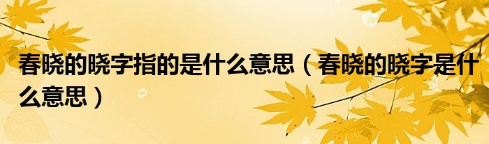 春曉的曉字指的是什么意思（春曉的曉字是什么意思）