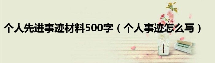 個(gè)人先進(jìn)事跡材料500字（個(gè)人事跡怎么寫）