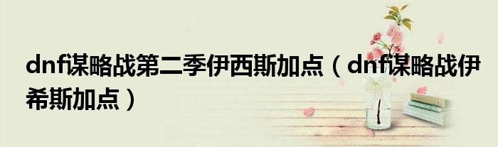 dnf謀略戰(zhàn)第二季伊西斯加點(diǎn)（dnf謀略戰(zhàn)伊希斯加點(diǎn)）