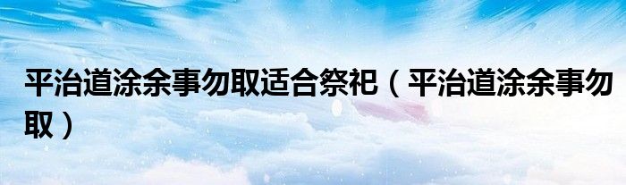 平治道涂余事勿取適合祭祀（平治道涂余事勿?。? />
                                         </a>
                                    </div>
                                 <div   id=