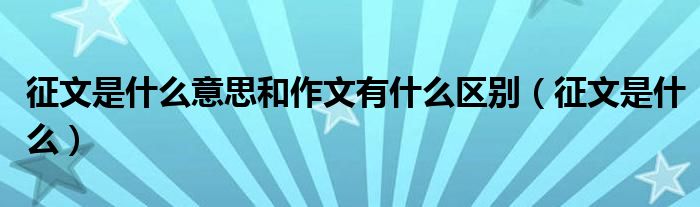 征文是什么意思和作文有什么區(qū)別（征文是什么）
