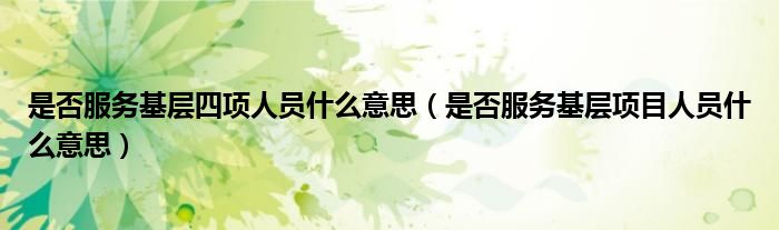 是否服務(wù)基層四項(xiàng)人員什么意思（是否服務(wù)基層項(xiàng)目人員什么意思）