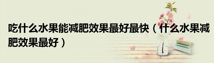 吃什么水果能減肥效果最好最快（什么水果減肥效果最好）
