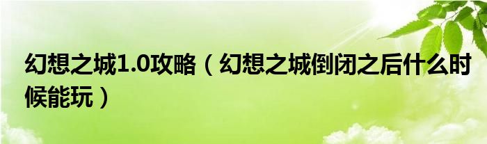 幻想之城1.0攻略（幻想之城倒閉之后什么時(shí)候能玩）