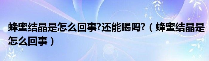 蜂蜜結(jié)晶是怎么回事?還能喝嗎?（蜂蜜結(jié)晶是怎么回事）