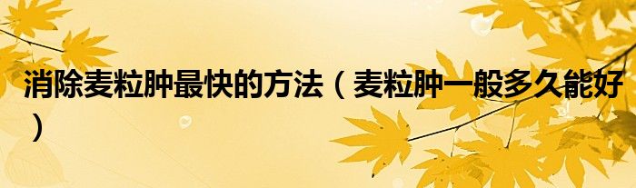 消除麥粒腫最快的方法（麥粒腫一般多久能好）