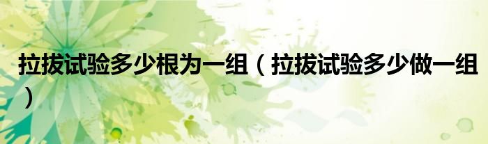 拉拔試驗(yàn)多少根為一組（拉拔試驗(yàn)多少做一組）