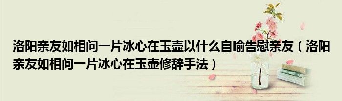 洛陽(yáng)親友如相問(wèn)一片冰心在玉壺以什么自喻告慰親友（洛陽(yáng)親友如相問(wèn)一片冰心在玉壺修辭手法）