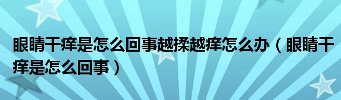 眼睛干癢是怎么回事越揉越癢怎么辦（眼睛干癢是怎么回事）