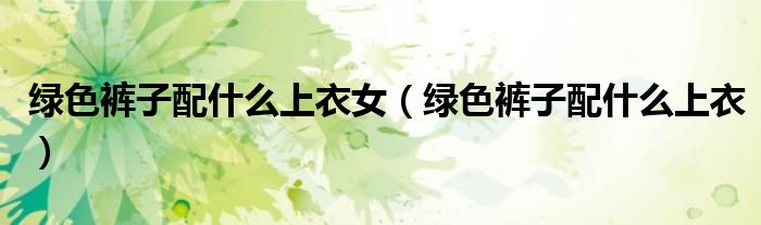 綠色褲子配什么上衣女（綠色褲子配什么上衣）