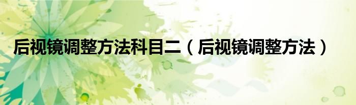 后視鏡調(diào)整方法科目二（后視鏡調(diào)整方法）