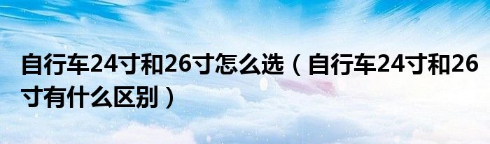 自行車(chē)24寸和26寸怎么選（自行車(chē)24寸和26寸有什么區(qū)別）
