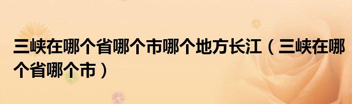 三峽在哪個省哪個市哪個地方長江（三峽在哪個省哪個市）