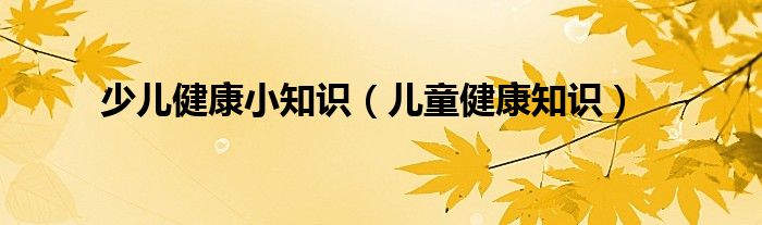 少兒健康小知識（兒童健康知識）