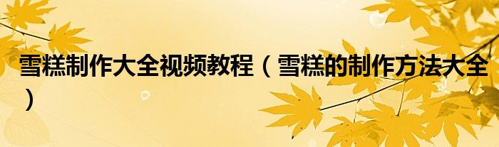 雪糕制作大全視頻教程（雪糕的制作方法大全）