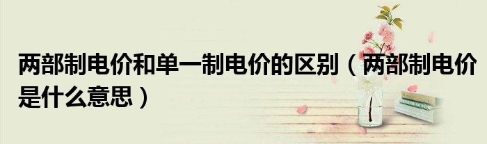 兩部制電價(jià)和單一制電價(jià)的區(qū)別（兩部制電價(jià)是什么意思）