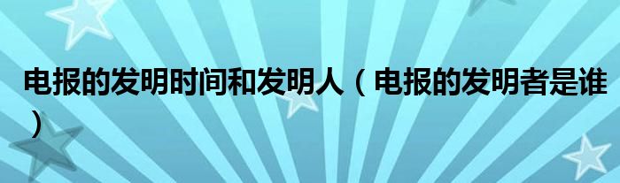 電報的發(fā)明時間和發(fā)明人（電報的發(fā)明者是誰）