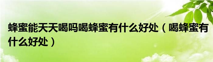 蜂蜜能天天喝嗎喝蜂蜜有什么好處（喝蜂蜜有什么好處）