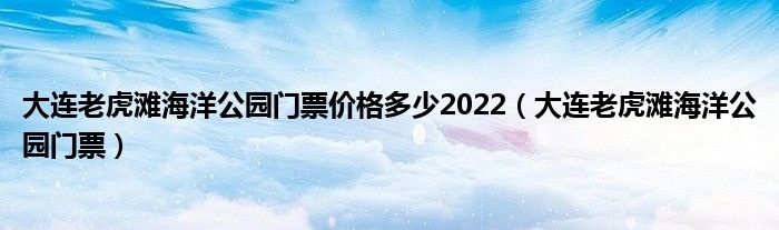 大連老虎灘海洋公園門票價格多少2022（大連老虎灘海洋公園門票）