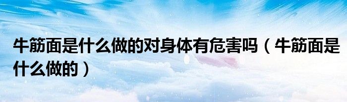 牛筋面是什么做的對身體有危害嗎（牛筋面是什么做的）