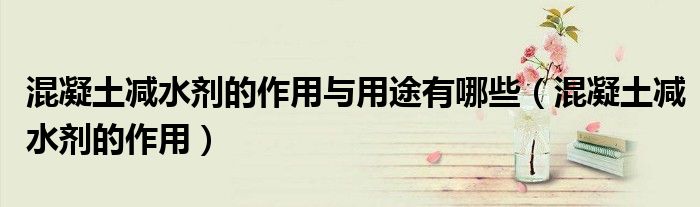 混凝土減水劑的作用與用途有哪些（混凝土減水劑的作用）