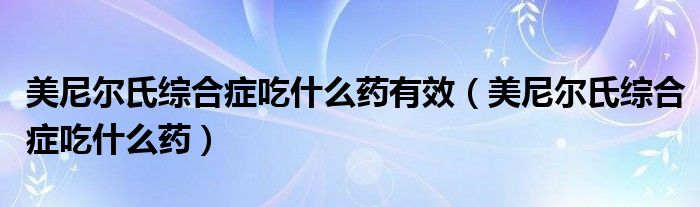 美尼爾氏綜合癥吃什么藥有效（美尼爾氏綜合癥吃什么藥）