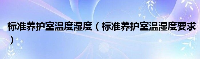 標(biāo)準(zhǔn)養(yǎng)護(hù)室溫度濕度（標(biāo)準(zhǔn)養(yǎng)護(hù)室溫濕度要求）
