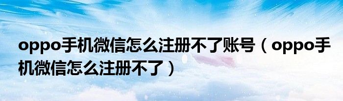 oppo手機(jī)微信怎么注冊(cè)不了賬號(hào)（oppo手機(jī)微信怎么注冊(cè)不了）