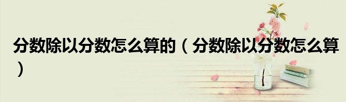 分數(shù)除以分數(shù)怎么算的（分數(shù)除以分數(shù)怎么算）