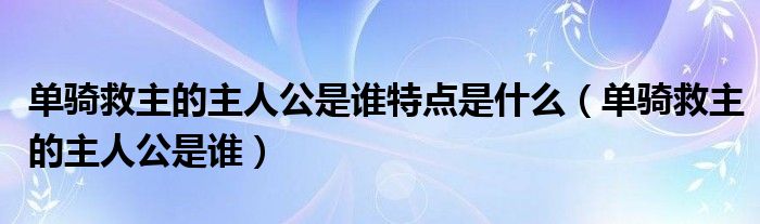 單騎救主的主人公是誰特點(diǎn)是什么（單騎救主的主人公是誰）