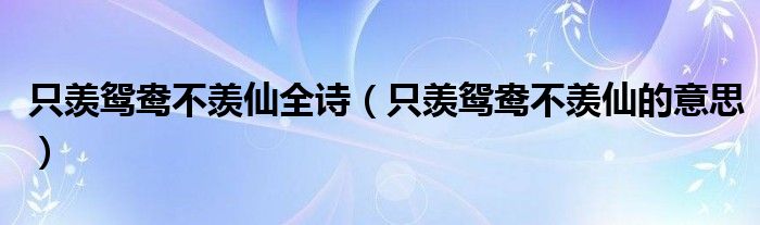 只羨鴛鴦不羨仙全詩（只羨鴛鴦不羨仙的意思）