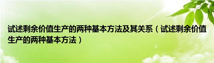 試述剩余價(jià)值生產(chǎn)的兩種基本方法及其關(guān)系（試述剩余價(jià)值生產(chǎn)的兩種基本方法）