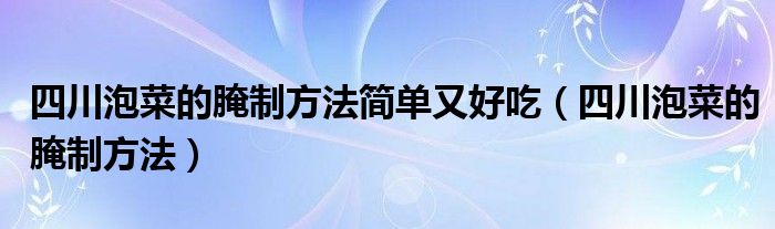 四川泡菜的腌制方法簡單又好吃（四川泡菜的腌制方法）