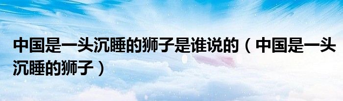中國(guó)是一頭沉睡的獅子是誰(shuí)說(shuō)的（中國(guó)是一頭沉睡的獅子）