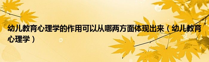 幼兒教育心理學(xué)的作用可以從哪兩方面體現(xiàn)出來（幼兒教育心理學(xué)）